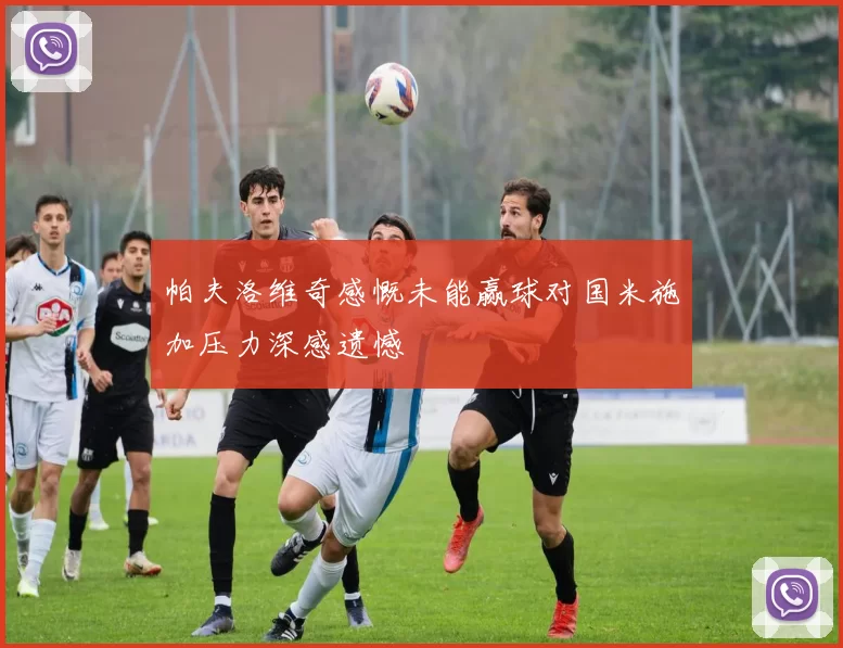 帕夫洛维奇感慨未能赢球对国米施加压力深感遗憾