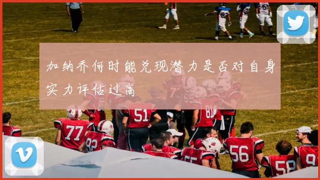加纳乔何时能兑现潜力是否对自身实力评估过高